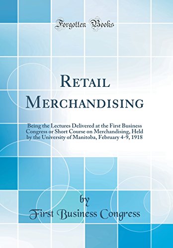 Retail Merchandising: Being the Lectures Delivered at the First Business Congress or Short Course on Merchandising, Held by the University of Manitoba, February 4-9, 1918 (Classic Reprint)