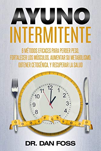 Ayuno Intermitente: 6 métodos eficaces para perder peso, fortalecer los músculos, aumentar su metabolismo, conseguir una óptima condición cetogénica, y mantener la salud a todo nivel!