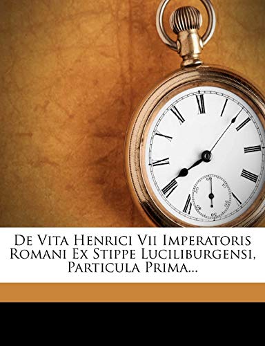 De Vita Henrici Vii Imperatoris Romani Ex Stippe Luciliburgensi, Particula Prima...