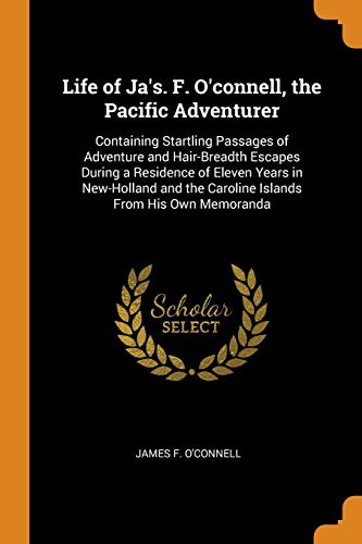 Life of Ja's. F. O'connell, the Pacific Adventurer: Containing Startling Passages of Adventure and Hair-Breadth Escapes During a Residence of Eleven ... the Caroline Islands From His Own Memoranda