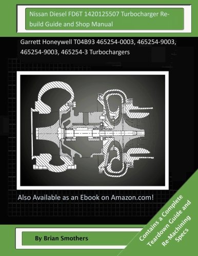 Nissan Diesel FD6T 1420125507 Turbocharger Rebuild Guide and Shop Manual: Garrett Honeywell T04B93 465254-0003, 465254-9003, 465254-9003, 465254-3 Turbochargers