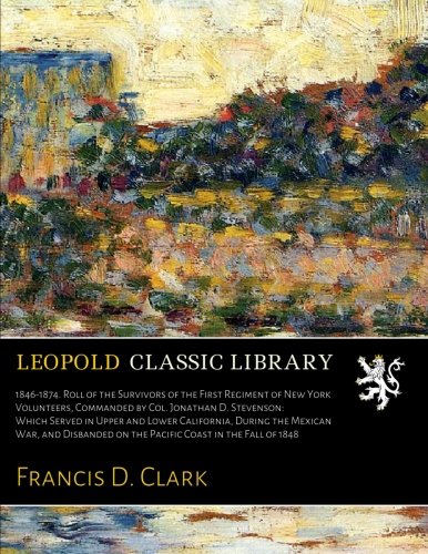 1846-1874. Roll of the Survivors of the First Regiment of New York Volunteers, Commanded by Col. Jonathan D. Stevenson: Which Served in Upper and ... on the Pacific Coast in the Fall of 1848