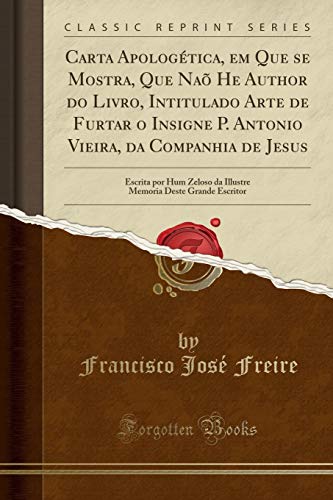 Carta Apologética, em Que se Mostra, Que Naõ He Author do Livro, Intitulado Arte de Furtar o Insigne P. Antonio Vieira, da Companhia de Jesus: Escrita ... Deste Grande Escritor (Classic Reprint)