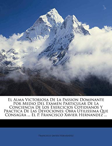 El Alma Victoriosa De La Passion Dominante Por Medio Del Examen Particular De La Conciencia De Los Exercicios Cotidianos Y Practica De Las Devociones: ... ... El P. Francisco Xavier Hernandez ...