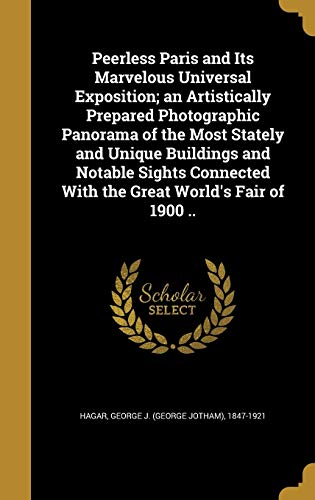 Peerless Paris and Its Marvelous Universal Exposition; an Artistically Prepared Photographic Panorama of the Most Stately and Unique Buildings and ... With the Great World's Fair of 1900 ..