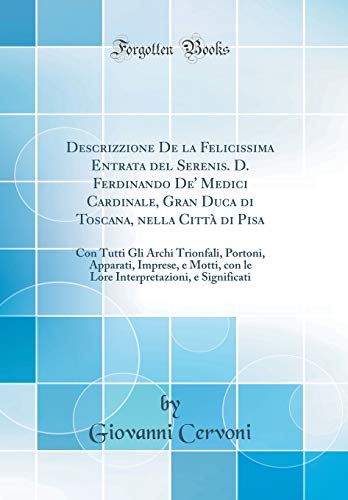 Descrizzione De la Felicissima Entrata del Serenis. D. Ferdinando De' Medici Cardinale, Gran Duca di Toscana, nella Città di Pisa: Con Tutti Gli Archi ... con le Lore Interpretazioni, e Significati