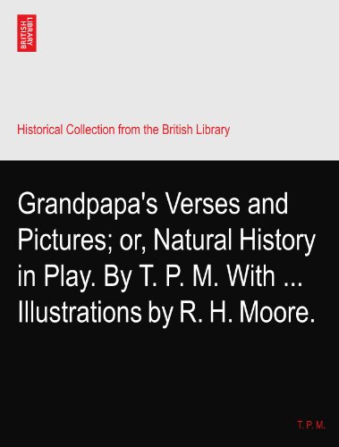 Grandpapa's Verses and Pictures; or, Natural History in Play. By T. P. M. With ... Illustrations by R. H. Moore.