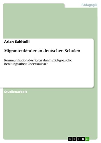 Migrantenkinder an deutschen Schulen: Kommunikationsbarrieren durch pädagogische Beratungsarbeit überwindbar? (German Edition)