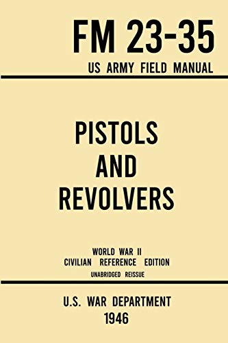 Pistols and Revolvers - FM 23-35 US Army Field Manual (1946 World War II Civilian Reference Edition): Unabridged Technical Manual On Vintage and ... Wartime Era (7) (Military Outdoors Skills)