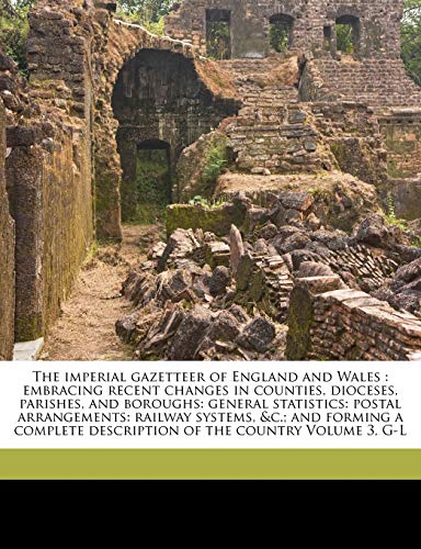 The imperial gazetteer of England and Wales: embracing recent changes in counties, dioceses, parishes, and boroughs: general statistics: postal ... description of the country Volume 3, G-L