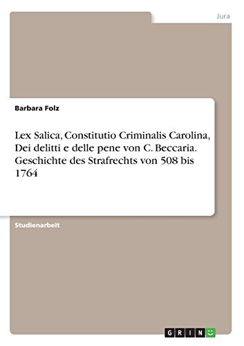 Lex Salica, Constitutio Criminalis Carolina, Dei delitti e delle pene von C. Beccaria. Geschichte des Strafrechts von 508 bis 1764