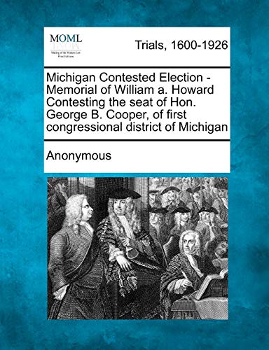 Michigan Contested Election - Memorial of William A. Howard Contesting the Seat of Hon. George B. Cooper, of First Congressional District of Michigan