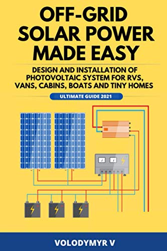 Off-Grid Solar Power Made Easy: Design and Installation of Photovoltaic System For Rvs, Vans, Cabins, Boats and Tiny Homes: Ultimate Guide 2021!