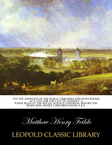 "On the Adoption of the Public Libraries and News Rooms Act, 1855, for the City of London": A paper read at the social science congress, before the right hon. Henry lord Brougham, F.R.S.