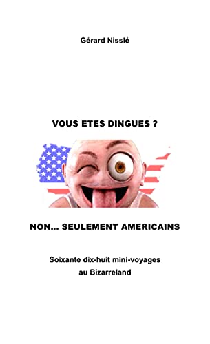 Vous êtes dingues ? Non... seulement Américains: soixante dix-huit mini-voyages au Bizarreland (French Edition)