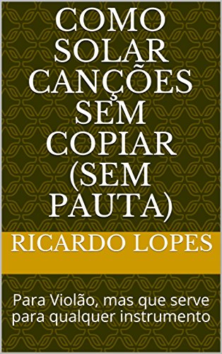 Como Solar Canções Sem Copiar (sem pauta): Para Violão, mas que serve para qualquer instrumento (Portuguese Edition)