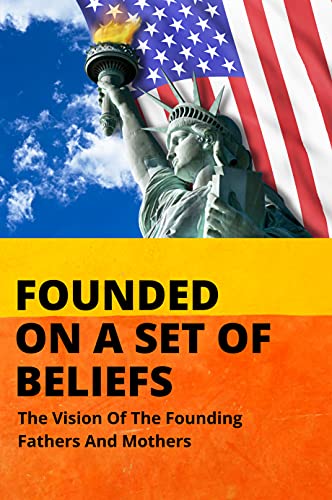 Founded On A Set Of Beliefs: The Vision Of The Founding Fathers And Mothers: Founding Principles Of The Constitution (English Edition)