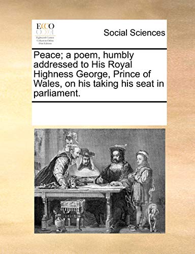 Peace; a poem, humbly addressed to His Royal Highness George, Prince of Wales, on his taking his seat in parliament.