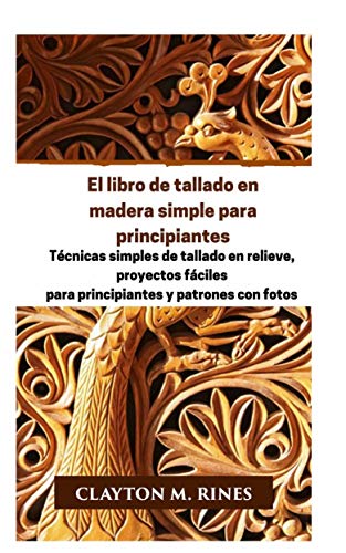 El libro de tallado en madera simple para principiantes: Técnicas simples de tallado en relieve, proyectos fáciles para principiantes y patrones con fotos