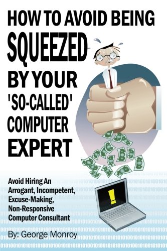 How To Avoid Being Squeezed By Your 'So-Called' Computer Expert: Avoid Hiring An Arrogant, Incompetent, Excuse-Making, Non-Responsive Computer Consultant