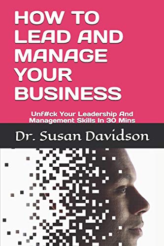 HOW TO LEAD AND MANAGE YOUR BUSINESS: Unf#ck Your Leadership And Management Skills In 30 Mins