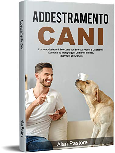 Addestramento Cani: Come Addestrare il Tuo Cane con Esercizi Pratici e Divertenti, Educarlo ed Insegnargli i Comandi di Base, Intermedi ed Avanzati (Italian Edition)