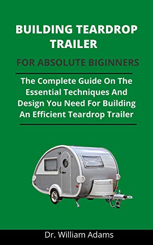 Building Teardrop Trailer For Novices: The Complete Guide On All The Essential Techniques And Designs You Need For Building An Efficient Teardrop Trailer (English Edition)