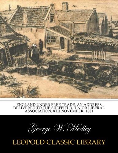 England under free trade. An address delivered to the Sheffield junior liberal association, 8th November, 1881