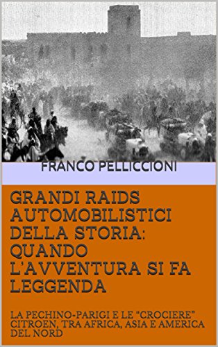 GRANDI RAIDS AUTOMOBILISTICI DELLA STORIA: QUANDO L’AVVENTURA SI FA LEGGENDA: LA PECHINO-PARIGI E LE “CROCIERE” CITROEN,  TRA AFRICA, ASIA E AMERICA DEL NORD (Italian Edition)