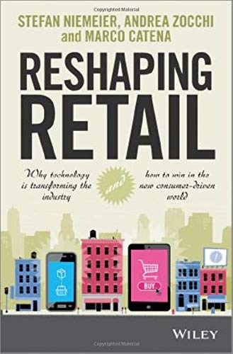 RESHAPING RETAIL WHY TECHNOLOGY IS TRANSFORMING THE INDUSTR: Why Technology is Transforming the Industry and How to Win in the New Consumer Driven World