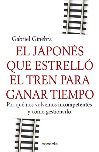 El Japonés Que Estrelló El Tren Para Ganar Tiempo: Por qué nos volvemos incompetentes y cómo gestionarlo (Conecta)