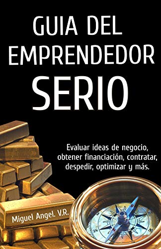 Guía del emprendedor serio: Evaluar ideas de negocio, obtener financiación, contratar, despedir, optimizar y más.