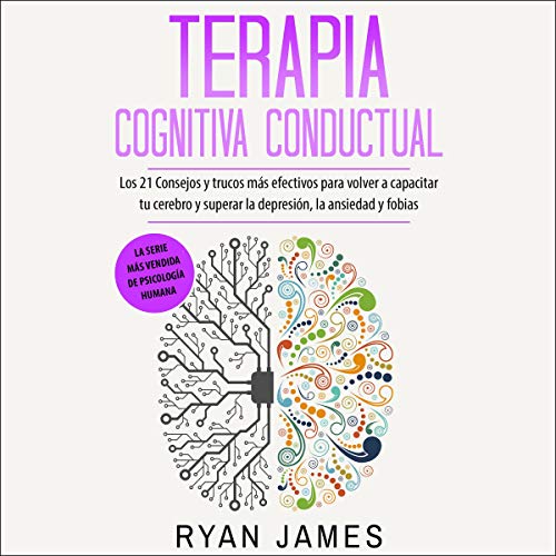 Terapia Cognitiva Conductual: Los 21 Consejos Y Trucos Más Efectivos Para Volver a Capacitar Tu Cerebro Y Superar La Depresión, La Ansiedad Y Fobias